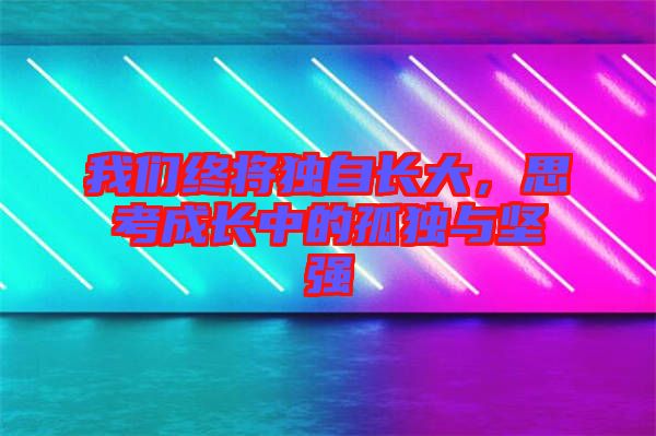我們終將獨(dú)自長大，思考成長中的孤獨(dú)與堅強(qiáng)