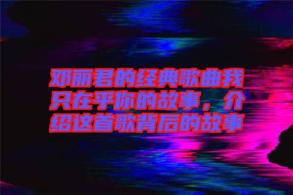 鄧麗君的經(jīng)典歌曲我只在乎你的故事，介紹這首歌背后的故事