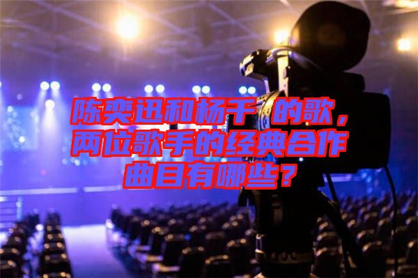 陳奕迅和楊千嬅的歌，兩位歌手的經(jīng)典合作曲目有哪些？