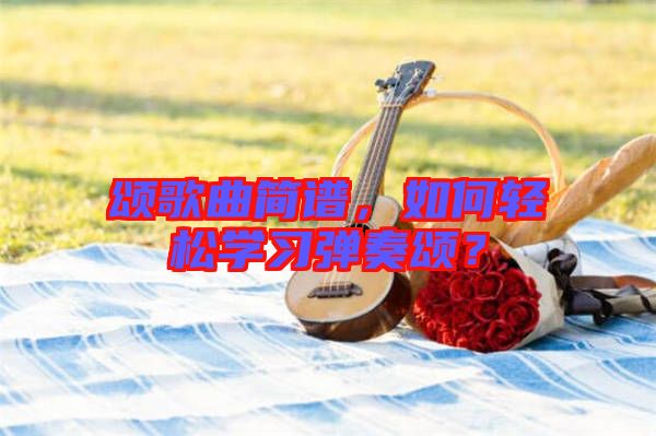 頌歌曲簡譜，如何輕松學(xué)習(xí)彈奏頌？