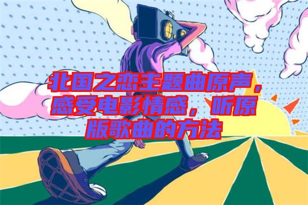 北國之戀主題曲原聲，感受電影情感，聽原版歌曲的方法