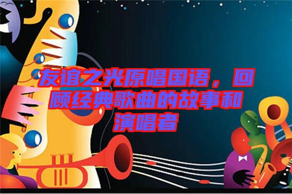 友誼之光原唱國(guó)語(yǔ)，回顧經(jīng)典歌曲的故事和演唱者