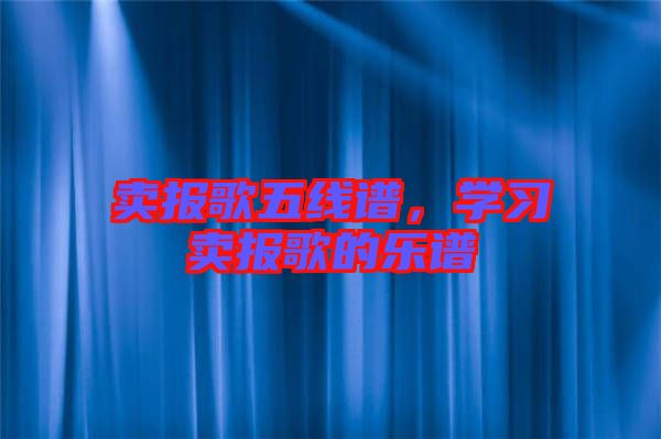 賣報(bào)歌五線譜，學(xué)習(xí)賣報(bào)歌的樂譜