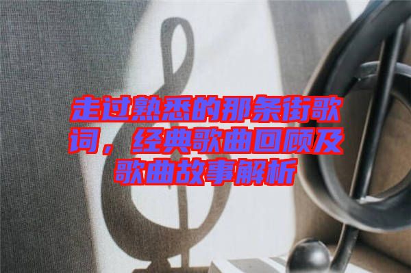 走過熟悉的那條街歌詞，經(jīng)典歌曲回顧及歌曲故事解析