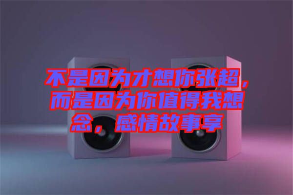 不是因為才想你張超，而是因為你值得我想念，感情故事享