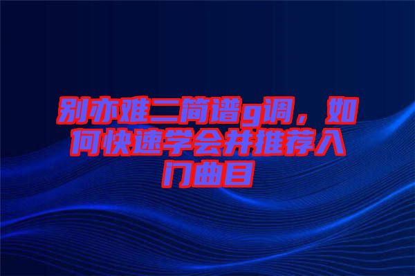 別亦難二簡譜g調(diào)，如何快速學(xué)會并推薦入門曲目