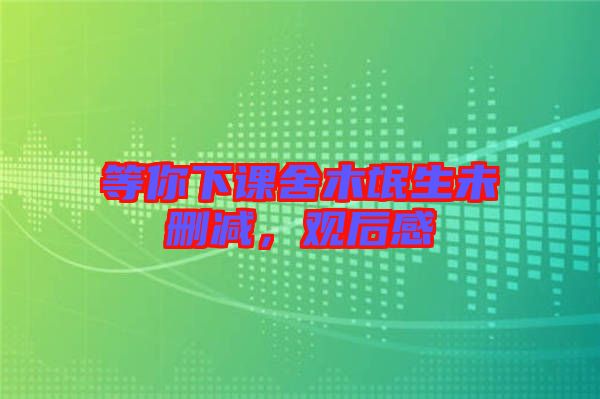 等你下課舍木氓生未刪減，觀后感