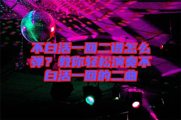 不白活一回二譜怎么彈？教你輕松演奏不白活一回的二曲