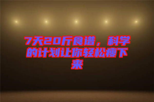 7天20斤食譜，科學(xué)的計劃讓你輕松瘦下來