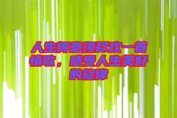 人生得意須盡歡一首情歌，感受人生美好的旋律