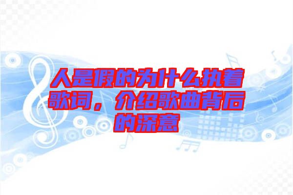 人是假的為什么執(zhí)著歌詞，介紹歌曲背后的深意