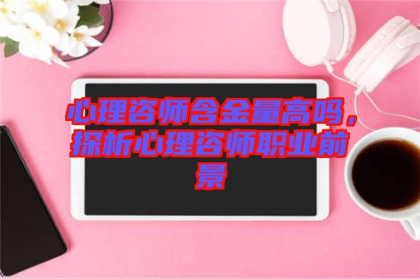 心理咨師含金量高嗎，探析心理咨師職業(yè)前景