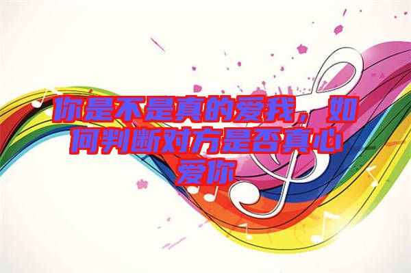 你是不是真的愛我，如何判斷對方是否真心愛你