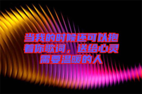 當(dāng)我的時(shí)候還可以抱著你歌詞，送給心靈需要溫暖的人