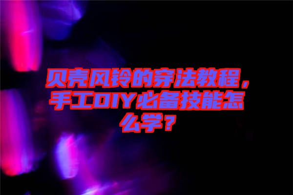 貝殼風(fēng)鈴的穿法教程，手工DIY必備技能怎么學(xué)？