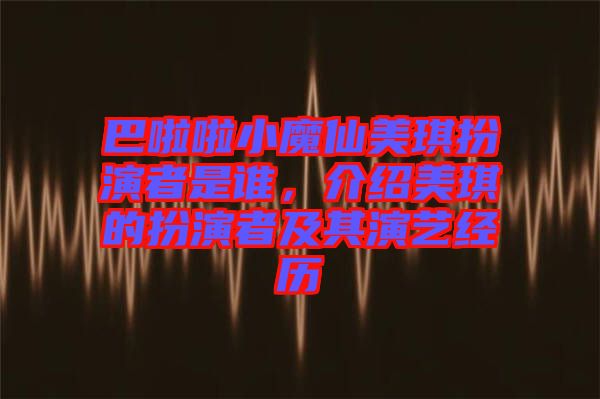 巴啦啦小魔仙美琪扮演者是誰，介紹美琪的扮演者及其演藝經(jīng)歷