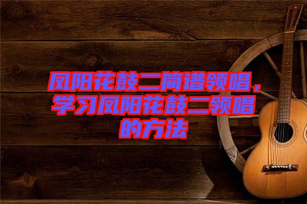 鳳陽花鼓二簡譜領(lǐng)唱，學(xué)習(xí)鳳陽花鼓二領(lǐng)唱的方法