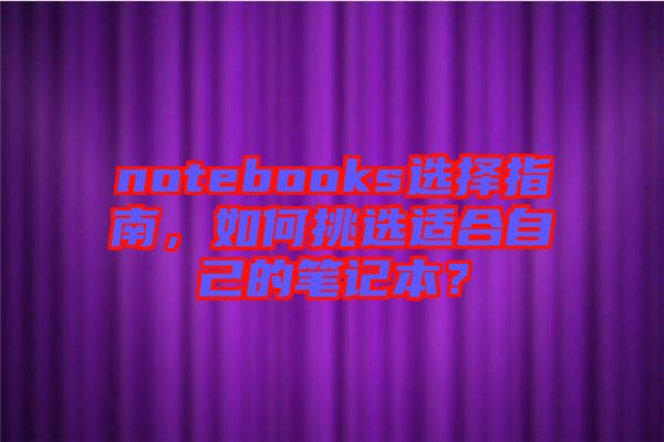 notebooks選擇指南，如何挑選適合自己的筆記本？