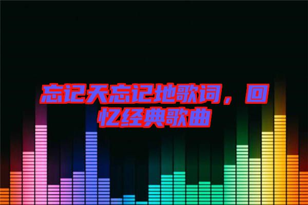 忘記天忘記地歌詞，回憶經(jīng)典歌曲