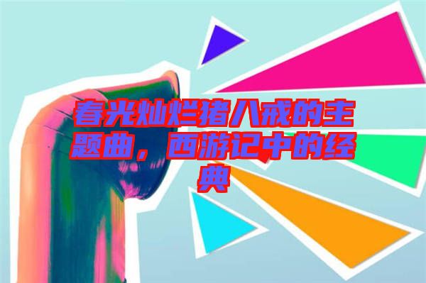 春光燦爛豬八戒的主題曲，西游記中的經(jīng)典