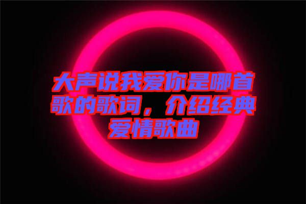 大聲說(shuō)我愛你是哪首歌的歌詞，介紹經(jīng)典愛情歌曲