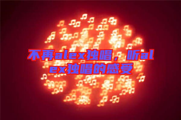 不再alex獨(dú)唱，聽alex獨(dú)唱的感受