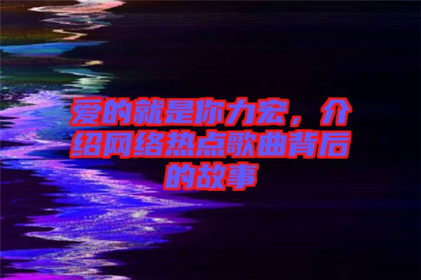 愛的就是你力宏，介紹網(wǎng)絡(luò)熱點(diǎn)歌曲背后的故事