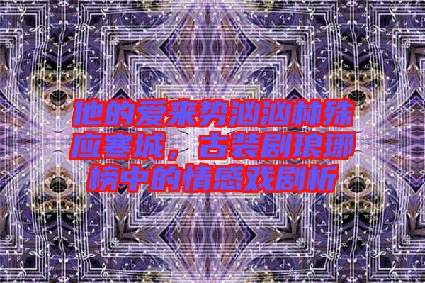 他的愛來勢洶洶林殊應(yīng)寒城，古裝劇瑯琊榜中的情感戲劇析