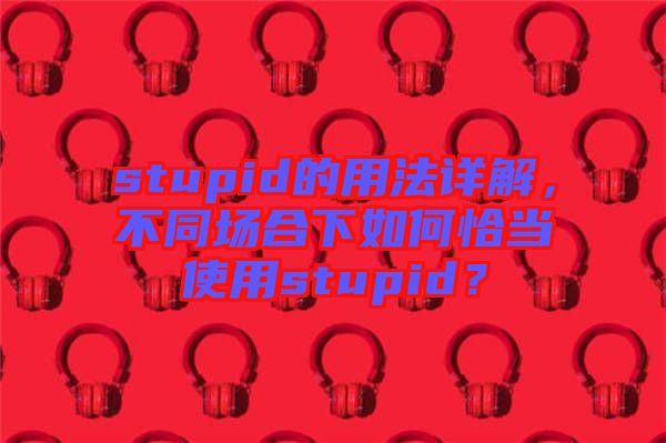 stupid的用法詳解，不同場合下如何恰當使用stupid？