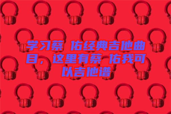 學(xué)習(xí)蔡旻佑經(jīng)典吉他曲目，這里有蔡旻佑我可以吉他譜