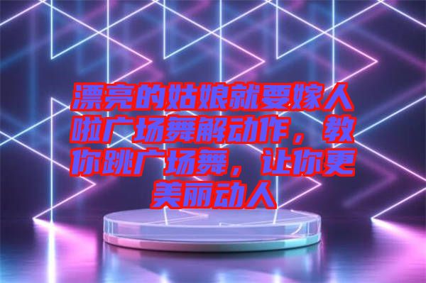 漂亮的姑娘就要嫁人啦廣場舞解動(dòng)作，教你跳廣場舞，讓你更美麗動(dòng)人