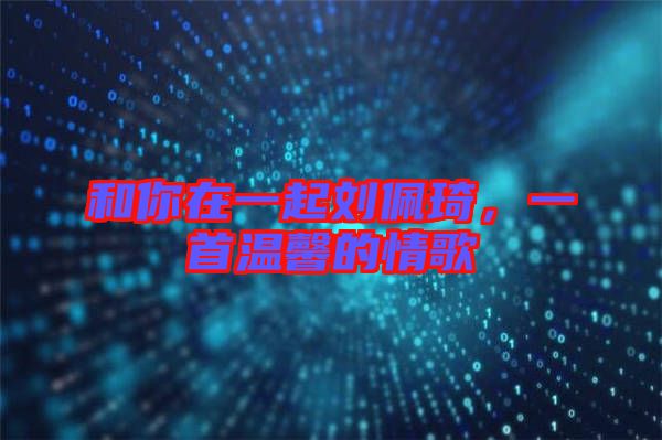 和你在一起劉佩琦，一首溫馨的情歌