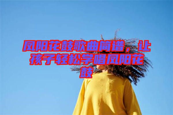 鳳陽花鼓歌曲簡(jiǎn)譜，讓孩子輕松學(xué)唱鳳陽花鼓