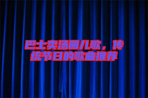 巴士賣湯圓兒歌，傳統(tǒng)節(jié)日的歌曲推薦