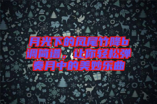 月光下的鳳尾竹降b調簡譜，讓你輕松彈奏月中的美妙樂曲