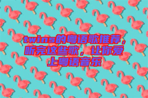 twins的粵語歌推薦，聽完這些歌，讓你愛上粵語音樂