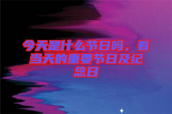 今天是什么節(jié)日嗎，看當天的重要節(jié)日及紀念日