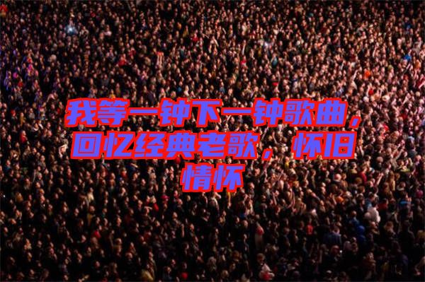 我等一鐘下一鐘歌曲，回憶經(jīng)典老歌，懷舊情懷
