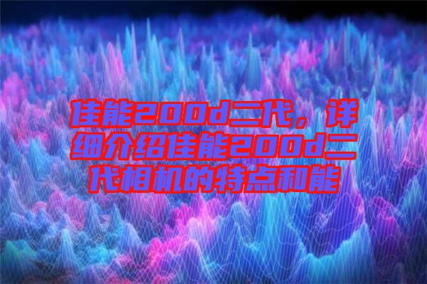 佳能200d二代，詳細(xì)介紹佳能200d二代相機(jī)的特點(diǎn)和能