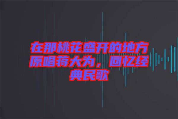 在那桃花盛開(kāi)的地方原唱蔣大為，回憶經(jīng)典民歌