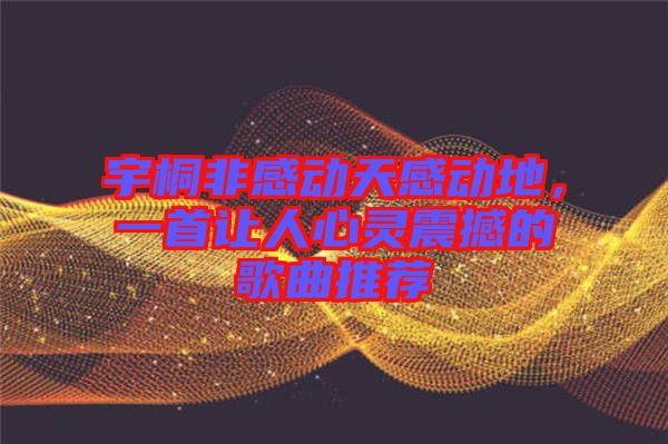 宇桐非感動天感動地，一首讓人心靈震撼的歌曲推薦