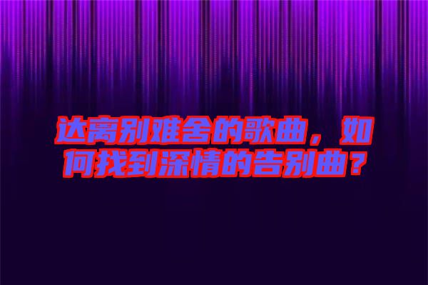 達(dá)離別難舍的歌曲，如何找到深情的告別曲？