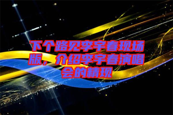 下個(gè)路見李宇春現(xiàn)場版，介紹李宇春演唱會(huì)的精現(xiàn)