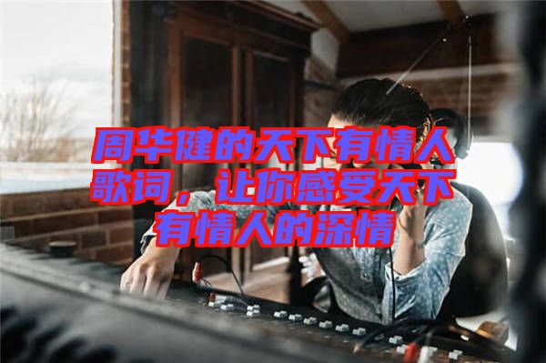 周華健的天下有情人歌詞，讓你感受天下有情人的深情