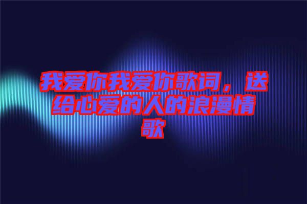 我愛你我愛你歌詞，送給心愛的人的浪漫情歌