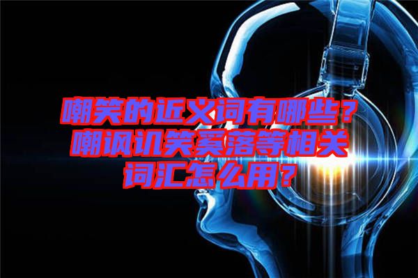 嘲笑的近義詞有哪些？嘲諷譏笑奚落等相關(guān)詞匯怎么用？