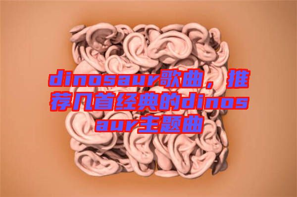 dinosaur歌曲，推薦幾首經典的dinosaur主題曲