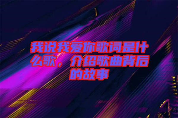 我說(shuō)我愛(ài)你歌詞是什么歌，介紹歌曲背后的故事