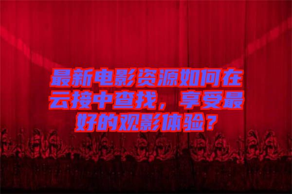 最新電影資源如何在云接中查找，享受最好的觀影體驗(yàn)？