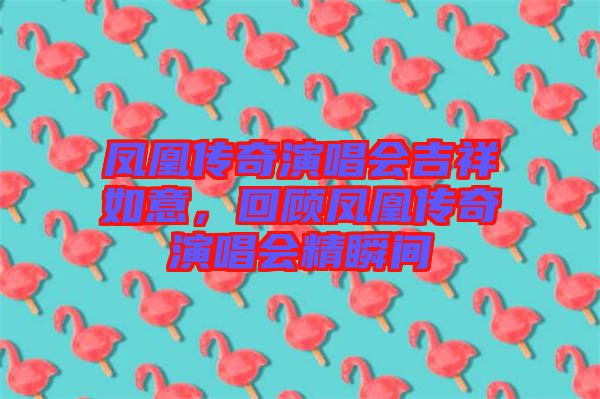 鳳凰傳奇演唱會吉祥如意，回顧鳳凰傳奇演唱會精瞬間
